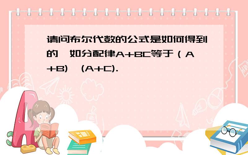 请问布尔代数的公式是如何得到的,如分配律A+BC等于（A+B)*(A+C).