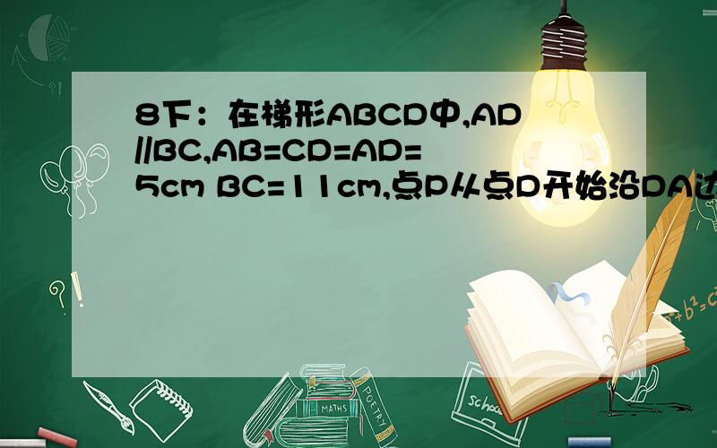 8下：在梯形ABCD中,AD//BC,AB=CD=AD=5cm BC=11cm,点P从点D开始沿DA边以每秒1cm的速度