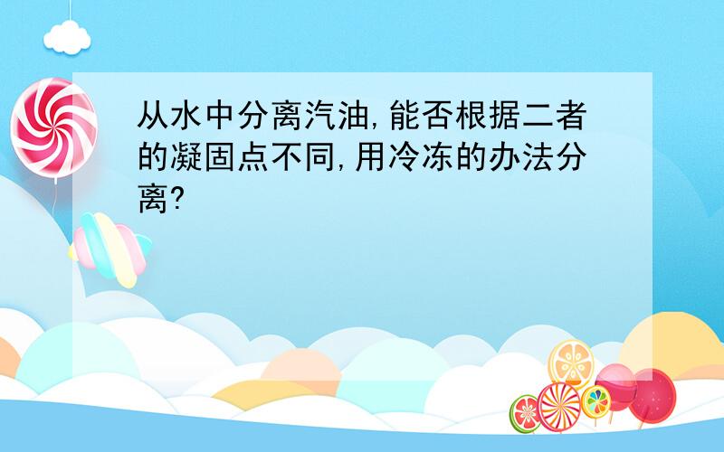 从水中分离汽油,能否根据二者的凝固点不同,用冷冻的办法分离?