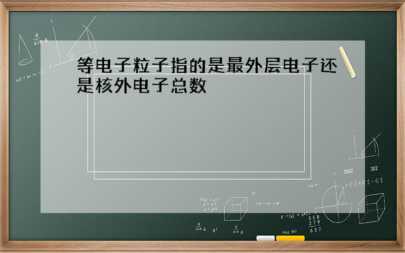 等电子粒子指的是最外层电子还是核外电子总数