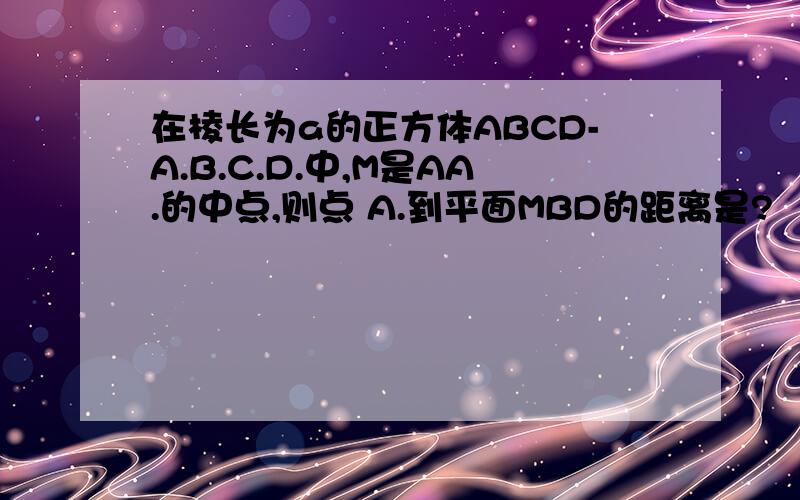 在棱长为a的正方体ABCD-A.B.C.D.中,M是AA.的中点,则点 A.到平面MBD的距离是?