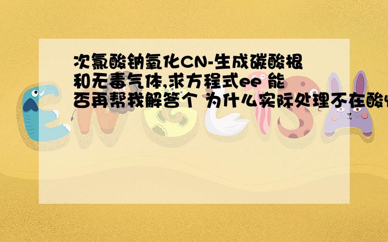 次氯酸钠氧化CN-生成碳酸根和无毒气体,求方程式ee 能否再帮我解答个 为什么实际处理不在酸性下