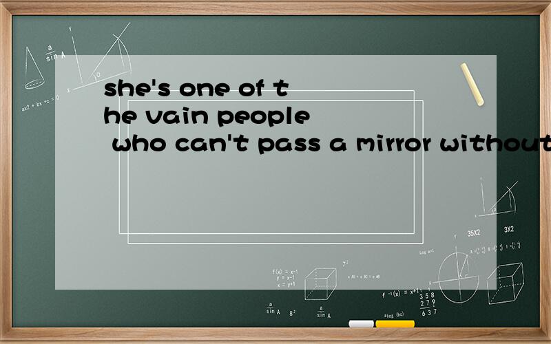 she's one of the vain people who can't pass a mirror without