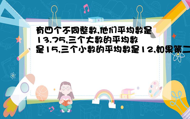 有四个不同整数,他们平均数是13.75,三个大数的平均数是15,三个小数的平均数是12,如果第二大是技奇,它