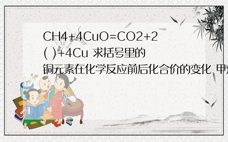 CH4+4CuO=CO2+2( )+4Cu 求括号里的 铜元素在化学反应前后化合价的变化 甲烷中碳元素的质量分数为