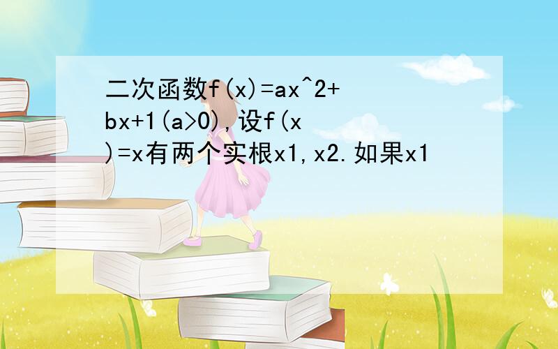 二次函数f(x)=ax^2+bx+1(a>0),设f(x)=x有两个实根x1,x2.如果x1