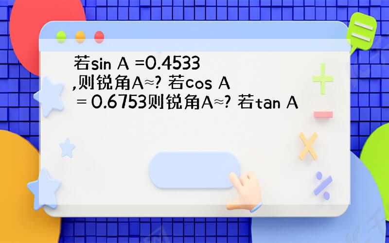 若sin A =0.4533,则锐角A≈? 若cos A＝0.6753则锐角A≈? 若tan A