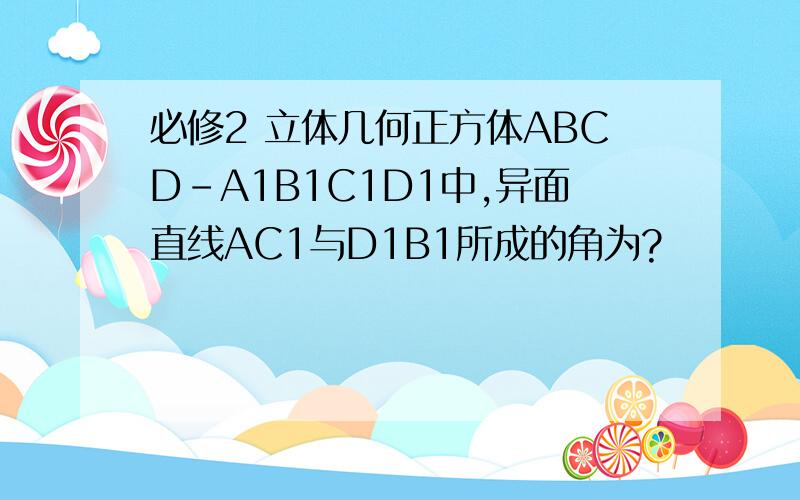 必修2 立体几何正方体ABCD-A1B1C1D1中,异面直线AC1与D1B1所成的角为?