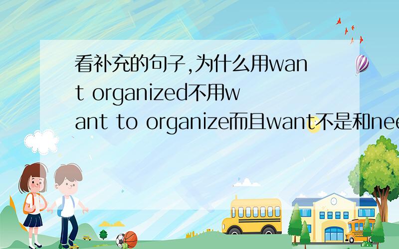 看补充的句子,为什么用want organized不用want to organize而且want不是和need一样是用