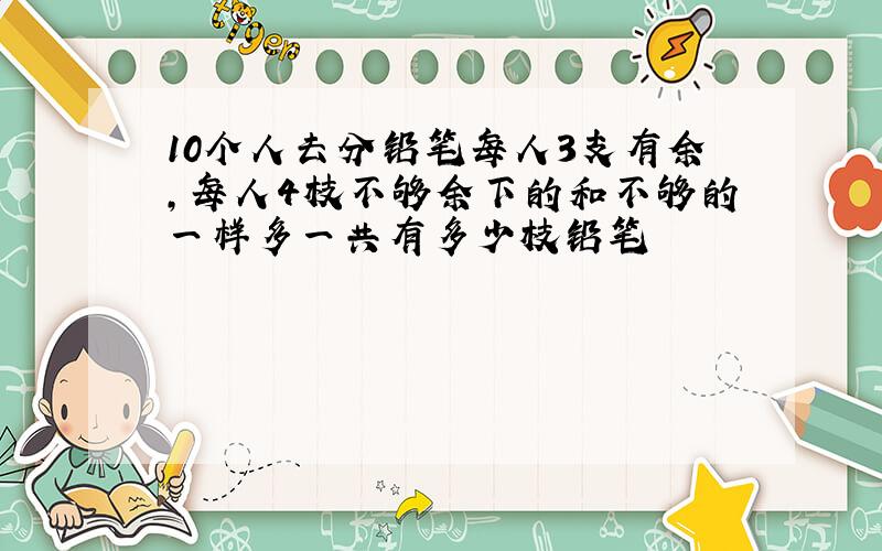 10个人去分铅笔每人3支有余,每人4枝不够余下的和不够的一样多一共有多少枝铅笔