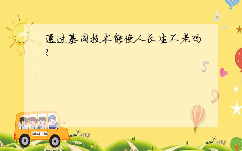 通过基因技术能使人长生不老吗?