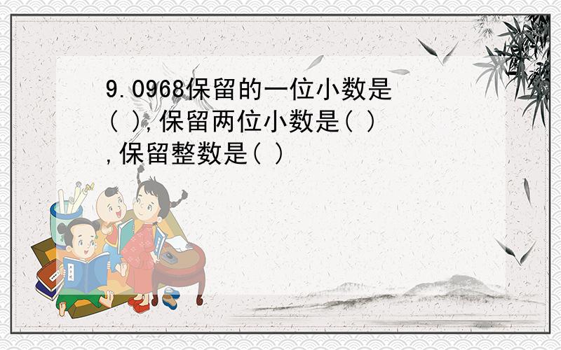 9.0968保留的一位小数是( ),保留两位小数是( ),保留整数是( )