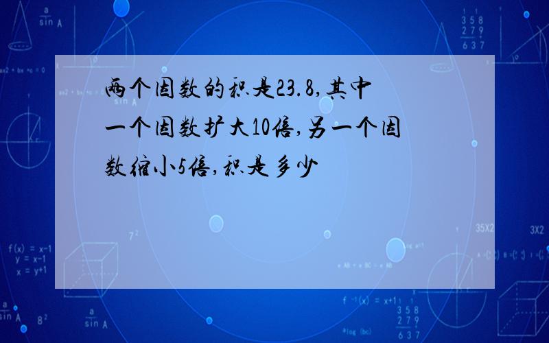 两个因数的积是23.8,其中一个因数扩大10倍,另一个因数缩小5倍,积是多少