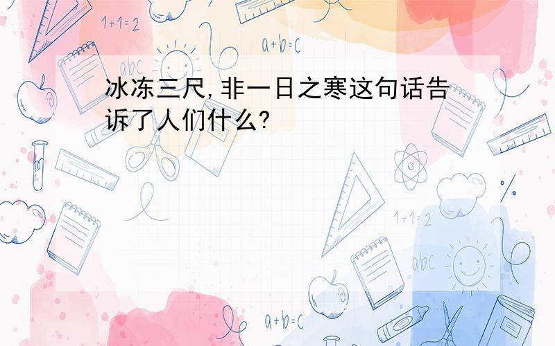 冰冻三尺,非一日之寒这句话告诉了人们什么?