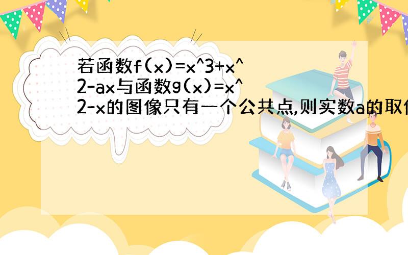 若函数f(x)=x^3+x^2-ax与函数g(x)=x^2-x的图像只有一个公共点,则实数a的取值范围