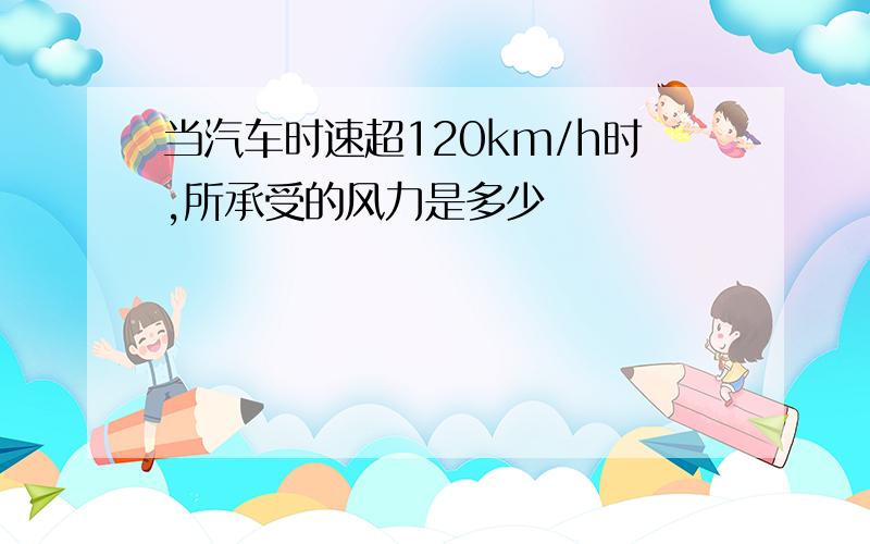 当汽车时速超120km/h时,所承受的风力是多少