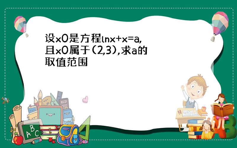 设x0是方程lnx+x=a,且x0属于(2,3),求a的取值范围