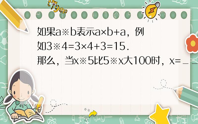 如果a※b表示a×b+a，例如3※4=3×4+3=15．那么，当x※5比5※x大100时，x=______．