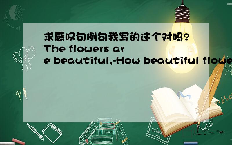 求感叹句例句我写的这个对吗?The flowers are beautiful,-How beautiful flowe