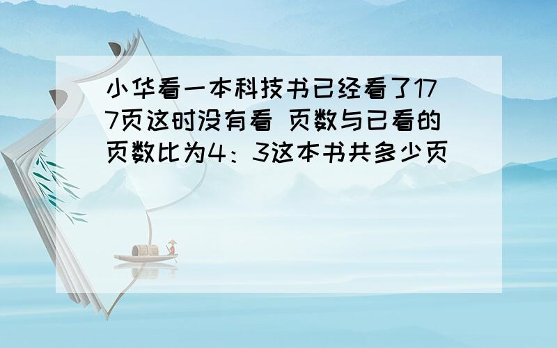 小华看一本科技书已经看了177页这时没有看 页数与已看的页数比为4：3这本书共多少页