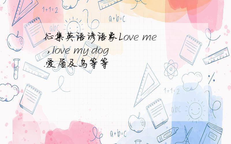 征集英语谚语象Love me ,love my dog .爱屋及乌等等