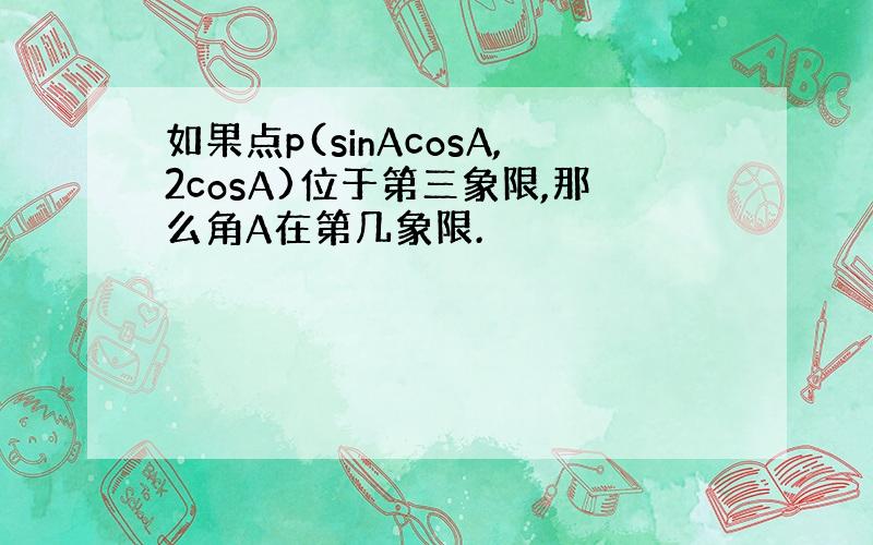 如果点p(sinAcosA,2cosA)位于第三象限,那么角A在第几象限.