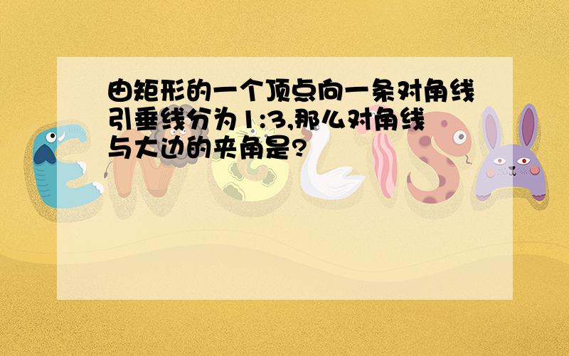 由矩形的一个顶点向一条对角线引垂线分为1:3,那么对角线与大边的夹角是?