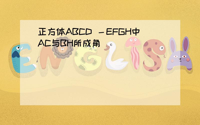 正方体ABCD －EFGH中AC与BH所成角