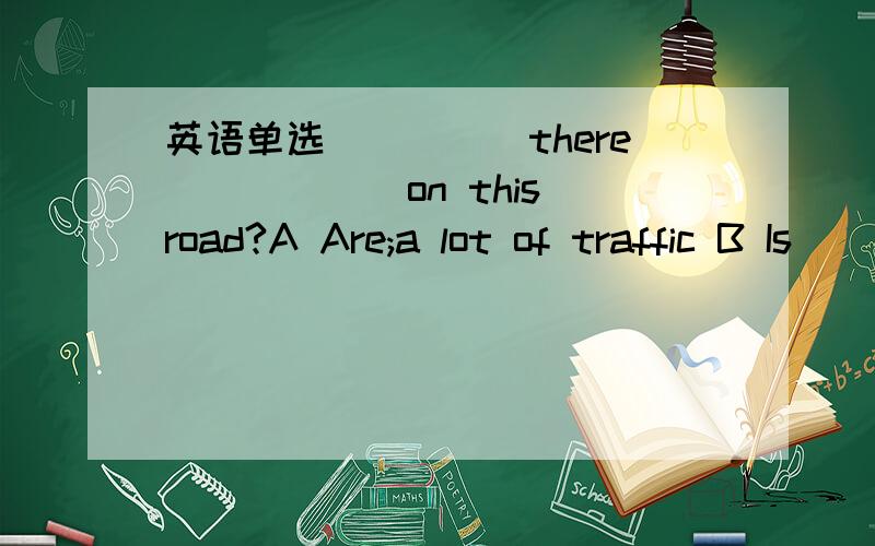 英语单选_____there______on this road?A Are;a lot of traffic B Is