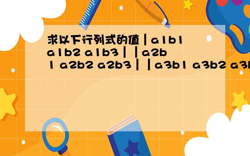 求以下行列式的值｜a1b1 a1b2 a1b3｜｜a2b1 a2b2 a2b3｜｜a3b1 a3b2 a3b3｜