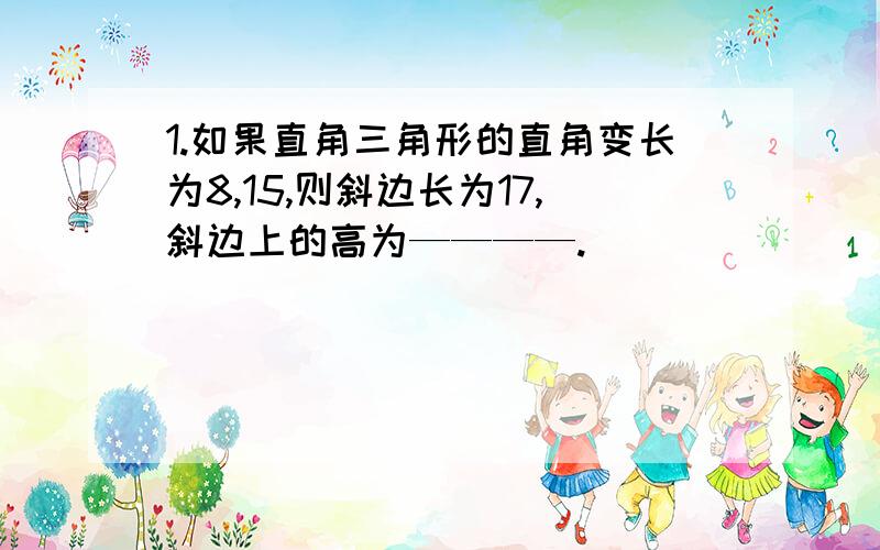 1.如果直角三角形的直角变长为8,15,则斜边长为17,斜边上的高为————.