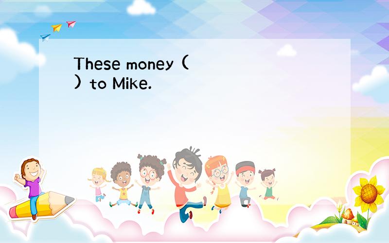 These money ( ) to Mike.