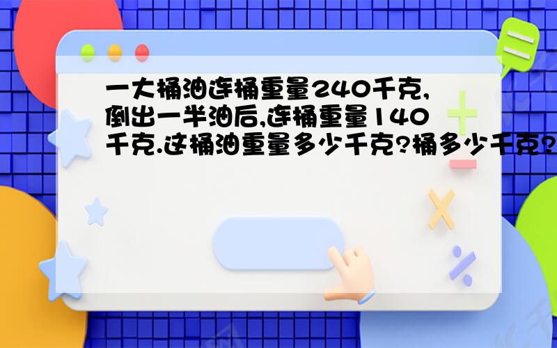 一大桶油连桶重量240千克,倒出一半油后,连桶重量140千克.这桶油重量多少千克?桶多少千克?