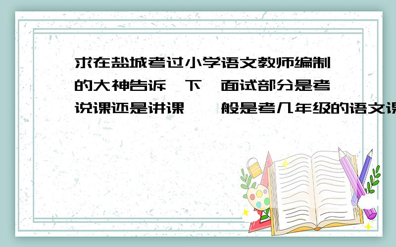 求在盐城考过小学语文教师编制的大神告诉一下,面试部分是考说课还是讲课,一般是考几年级的语文课本?