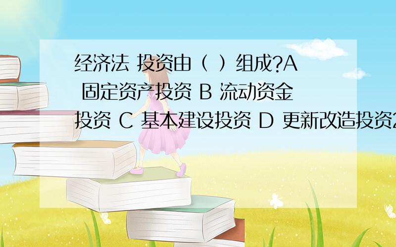 经济法 投资由（ ）组成?A 固定资产投资 B 流动资金投资 C 基本建设投资 D 更新改造投资2反倾销可以采取的措施有