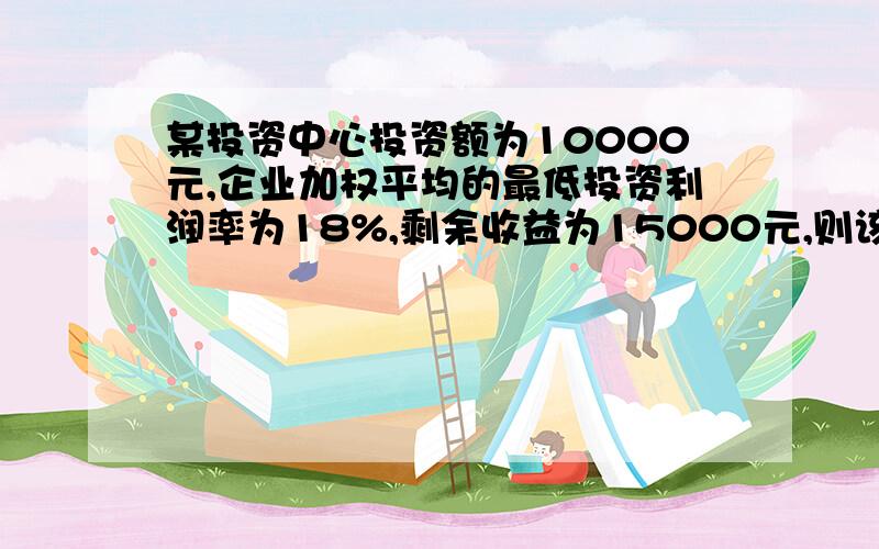 某投资中心投资额为10000元,企业加权平均的最低投资利润率为18%,剩余收益为15000元,则该中心的投资利润