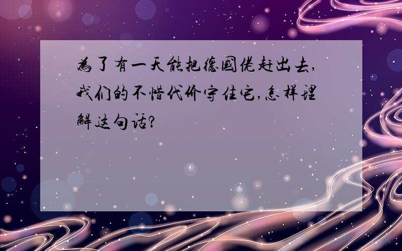 为了有一天能把德国佬赶出去,我们的不惜代价守住它,怎样理解这句话?