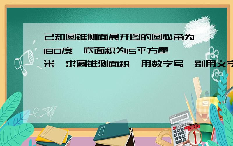 已知圆锥侧面展开图的圆心角为180度,底面积为15平方厘米,求圆锥测面积,用数字写,别用文字表达哈!