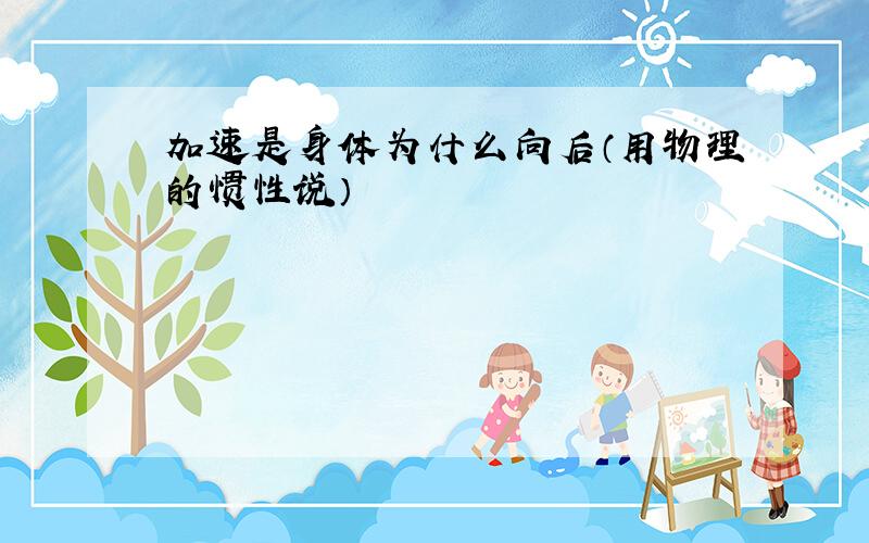 加速是身体为什么向后（用物理的惯性说）