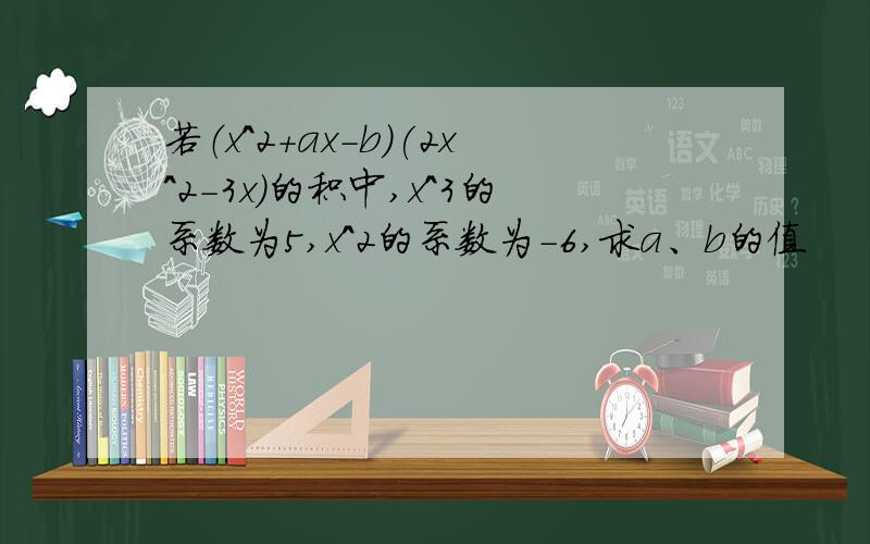 若（x^2+ax-b)(2x^2-3x)的积中,x^3的系数为5,x^2的系数为-6,求a、b的值