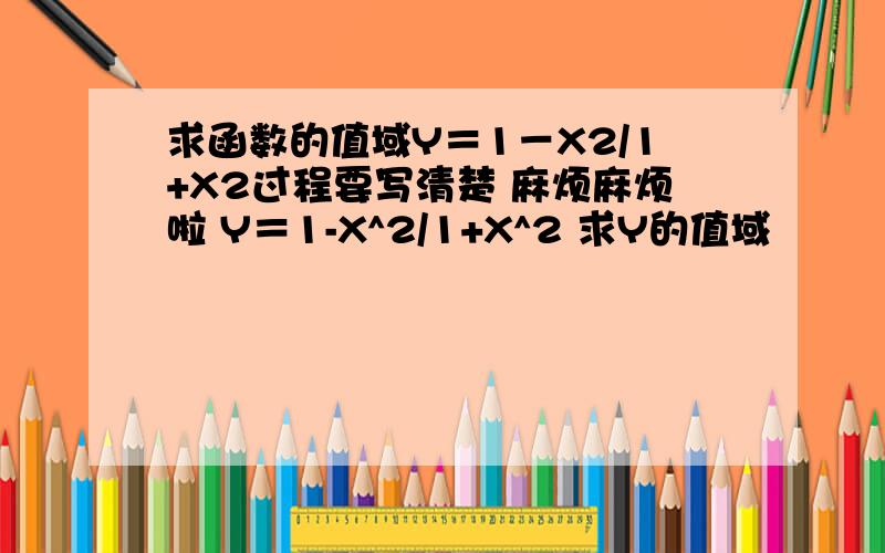 求函数的值域Y＝1－X2/1+X2过程要写清楚 麻烦麻烦啦 Y＝1-X^2/1+X^2 求Y的值域