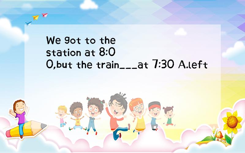 We got to the station at 8:00,but the train___at 7:30 A.left