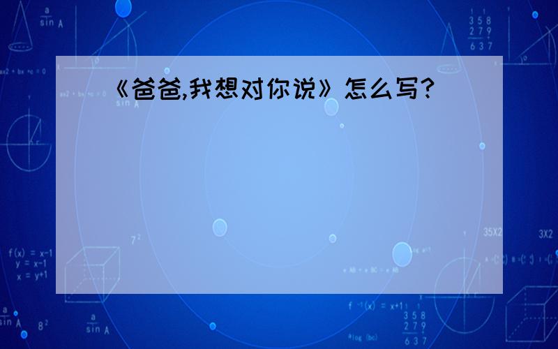 《爸爸,我想对你说》怎么写?