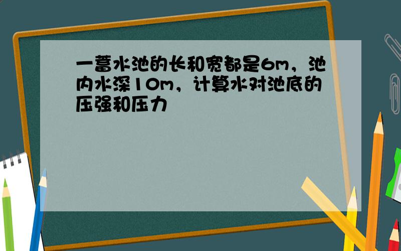 一蓄水池的长和宽都是6m，池内水深10m，计算水对池底的压强和压力