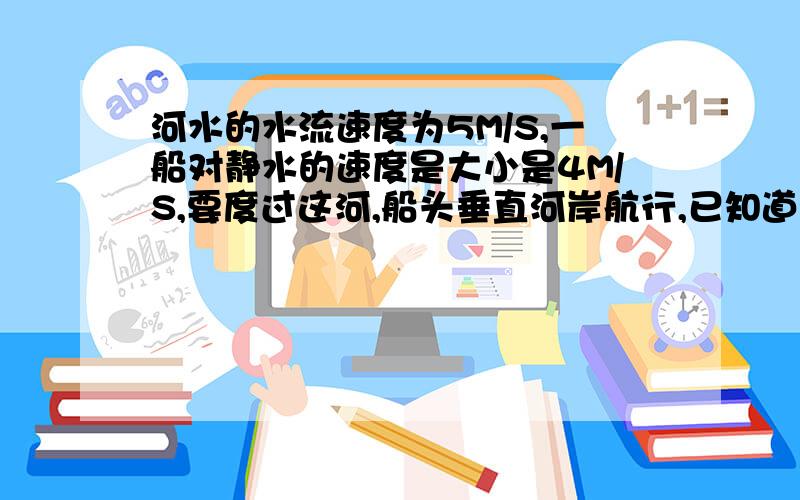 河水的水流速度为5M/S,一船对静水的速度是大小是4M/S,要度过这河,船头垂直河岸航行,已知道河宽120M