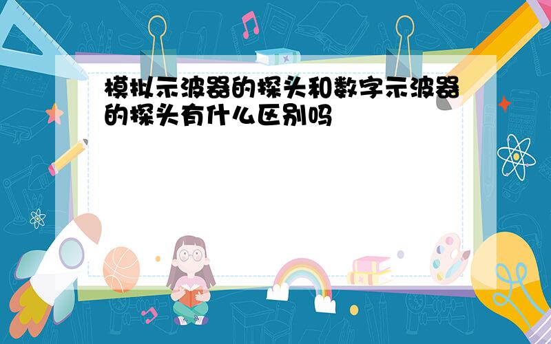 模拟示波器的探头和数字示波器的探头有什么区别吗