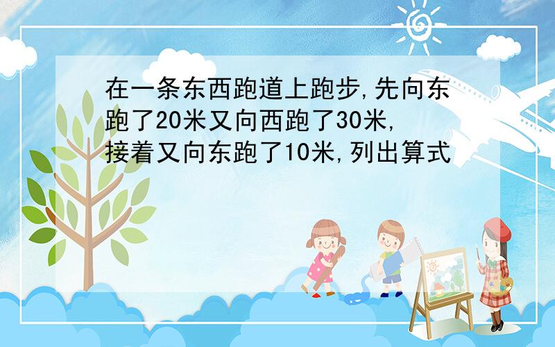 在一条东西跑道上跑步,先向东跑了20米又向西跑了30米,接着又向东跑了10米,列出算式