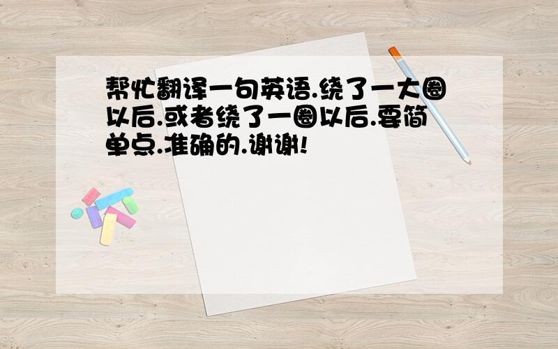 帮忙翻译一句英语.绕了一大圈以后.或者绕了一圈以后.要简单点.准确的.谢谢!