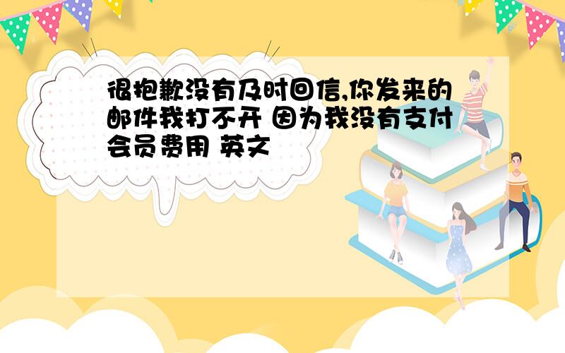 很抱歉没有及时回信,你发来的邮件我打不开 因为我没有支付会员费用 英文