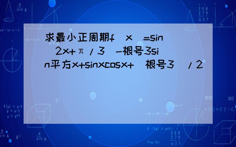 求最小正周期f（x）=sin（2x+π/3）-根号3sin平方x+sinxcosx+（根号3）/2